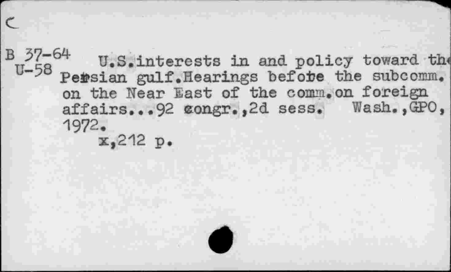 ﻿1 Ty co U.S.interests in and. policy toward, th Persian gulf.Hearings befofce the subcomm, on the Near East of the comm.on foreign affairs...92 eongr. ,2d. sess. Wash.,(IPO, 1972.
x,212 p.